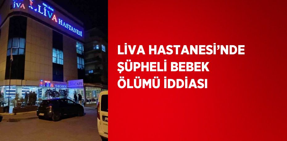 LİVA HASTANESİ’NDE ŞÜPHELİ BEBEK ÖLÜMÜ İDDİASI