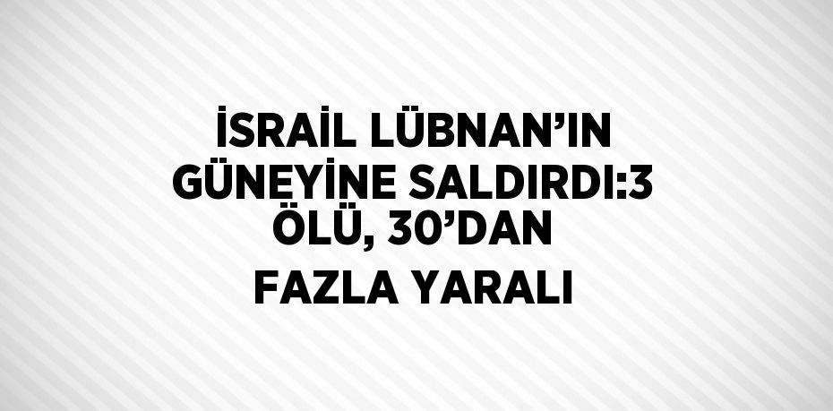 İSRAİL LÜBNAN’IN GÜNEYİNE SALDIRDI:3 ÖLÜ, 30’DAN FAZLA YARALI