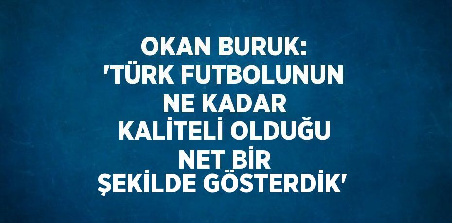 OKAN BURUK: 'TÜRK FUTBOLUNUN NE KADAR KALİTELİ OLDUĞU NET BİR ŞEKİLDE GÖSTERDİK'