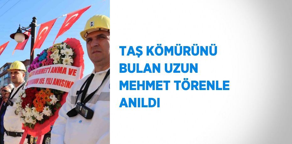 TAŞ KÖMÜRÜNÜ BULAN UZUN MEHMET TÖRENLE ANILDI