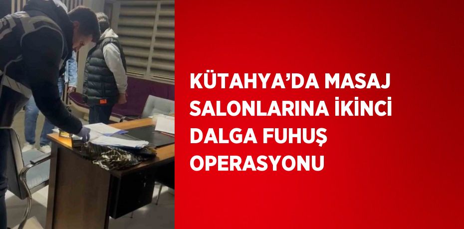 KÜTAHYA’DA MASAJ SALONLARINA İKİNCİ DALGA FUHUŞ OPERASYONU