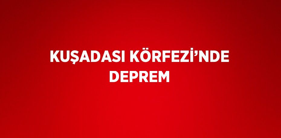 KUŞADASI KÖRFEZİ’NDE DEPREM