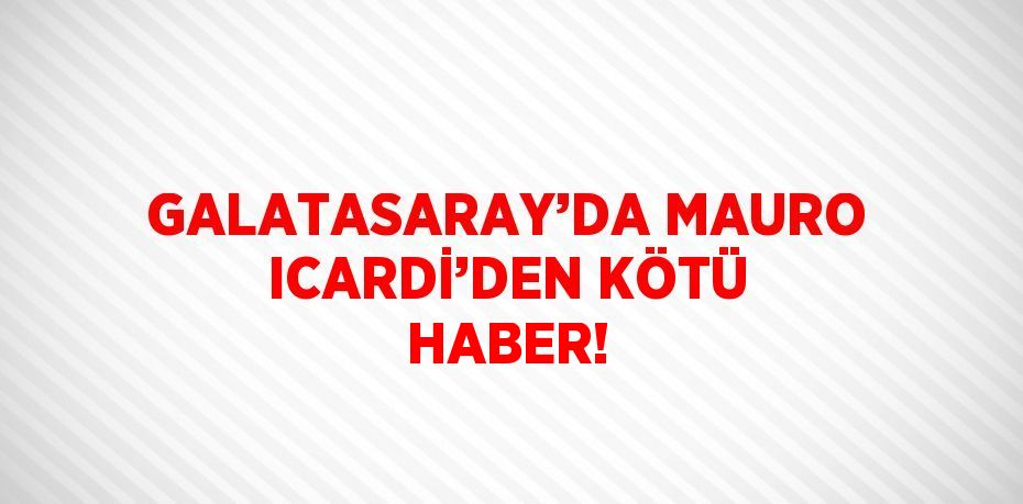 GALATASARAY’DA MAURO ICARDİ’DEN KÖTÜ HABER!