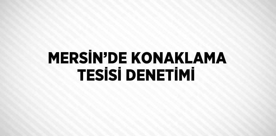 MERSİN’DE KONAKLAMA TESİSİ DENETİMİ