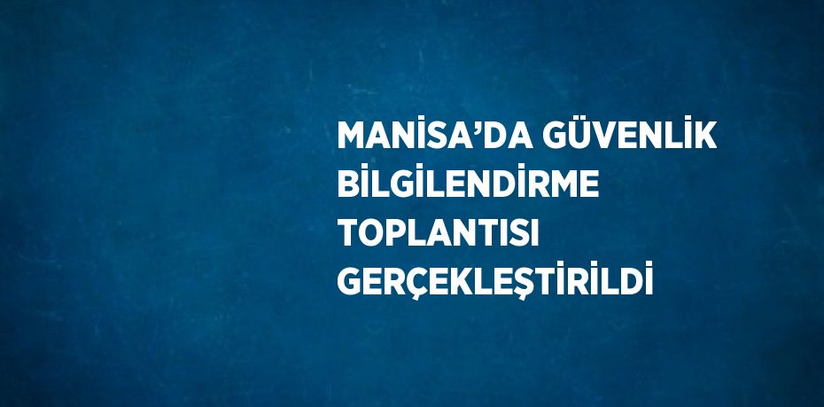 MANİSA’DA GÜVENLİK BİLGİLENDİRME TOPLANTISI GERÇEKLEŞTİRİLDİ