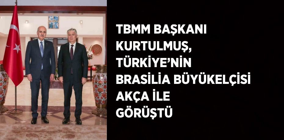 TBMM BAŞKANI KURTULMUŞ, TÜRKİYE’NİN BRASİLİA BÜYÜKELÇİSİ AKÇA İLE GÖRÜŞTÜ