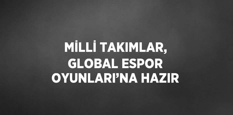 MİLLİ TAKIMLAR, GLOBAL ESPOR OYUNLARI’NA HAZIR