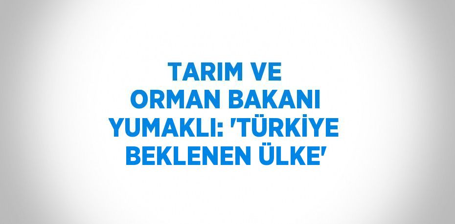 TARIM VE ORMAN BAKANI YUMAKLI: 'TÜRKİYE BEKLENEN ÜLKE'