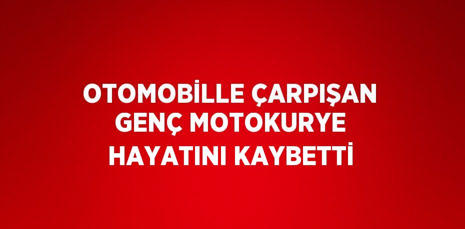 OTOMOBİLLE ÇARPIŞAN GENÇ MOTOKURYE HAYATINI KAYBETTİ