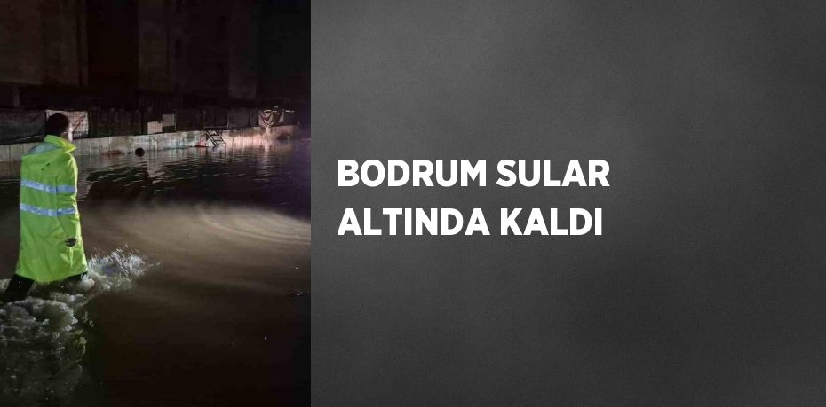 BODRUM SULAR ALTINDA KALDI