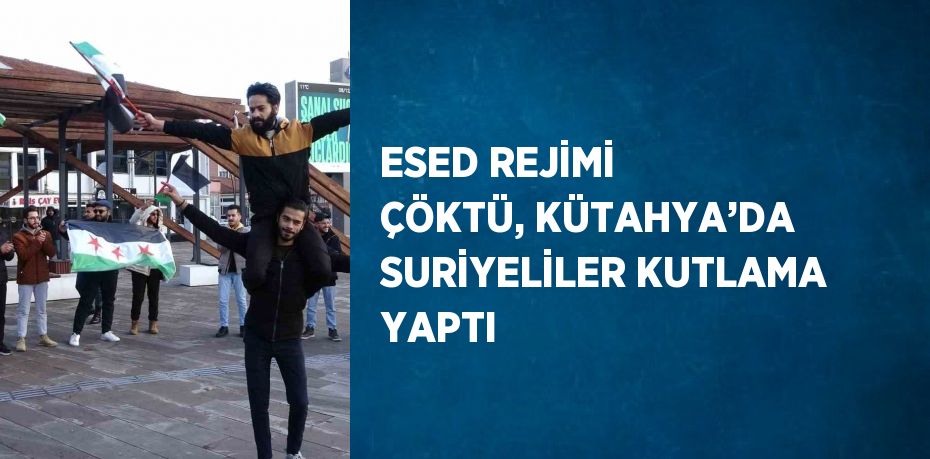 ESED REJİMİ ÇÖKTÜ, KÜTAHYA’DA SURİYELİLER KUTLAMA YAPTI