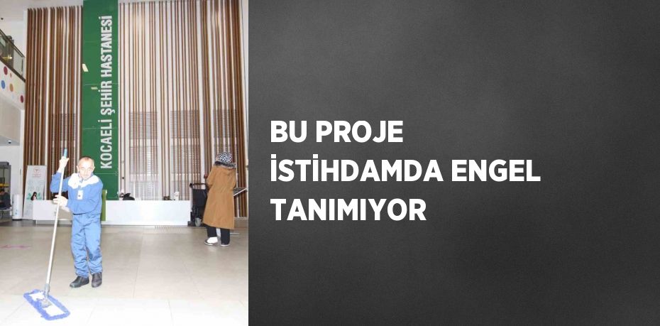 BU PROJE İSTİHDAMDA ENGEL TANIMIYOR