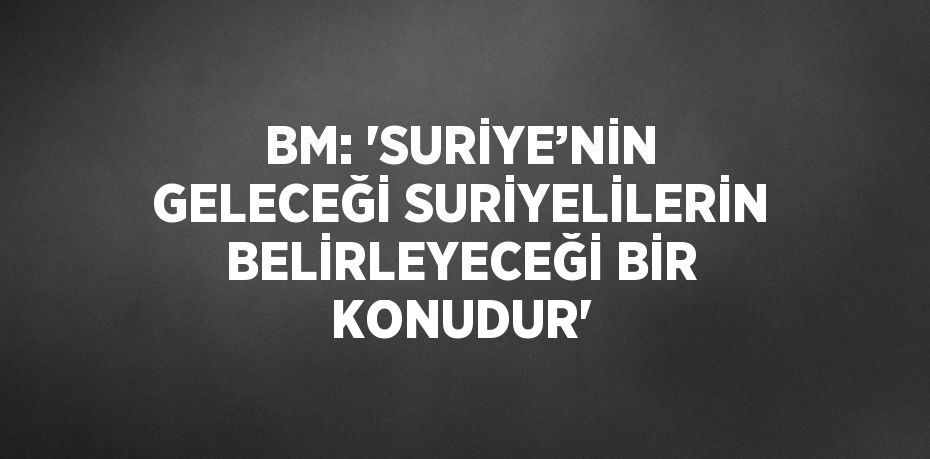 BM: 'SURİYE’NİN GELECEĞİ SURİYELİLERİN BELİRLEYECEĞİ BİR KONUDUR'