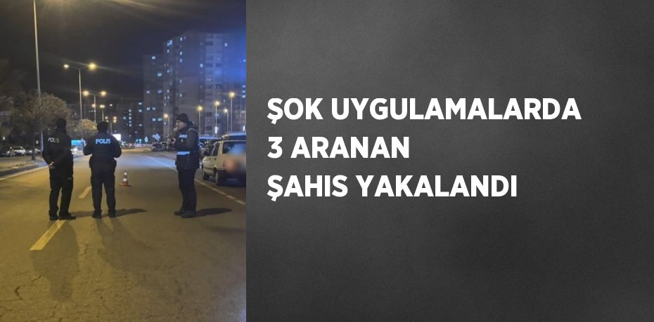 ŞOK UYGULAMALARDA 3 ARANAN ŞAHIS YAKALANDI