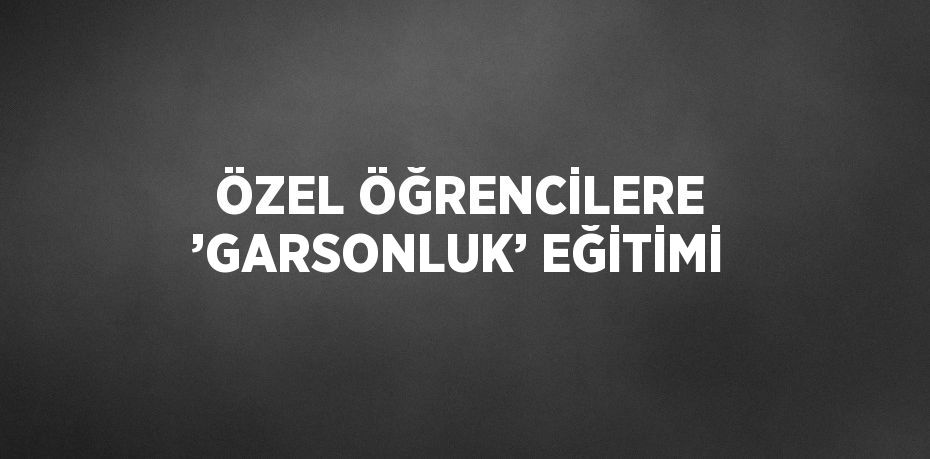 ÖZEL ÖĞRENCİLERE ’GARSONLUK’ EĞİTİMİ