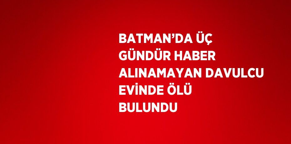 BATMAN’DA ÜÇ GÜNDÜR HABER ALINAMAYAN DAVULCU EVİNDE ÖLÜ BULUNDU