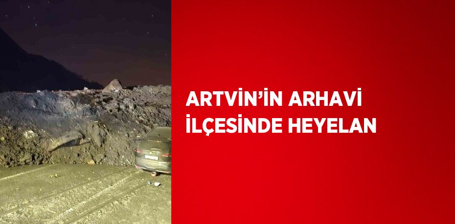 ARTVİN’İN ARHAVİ İLÇESİNDE HEYELAN