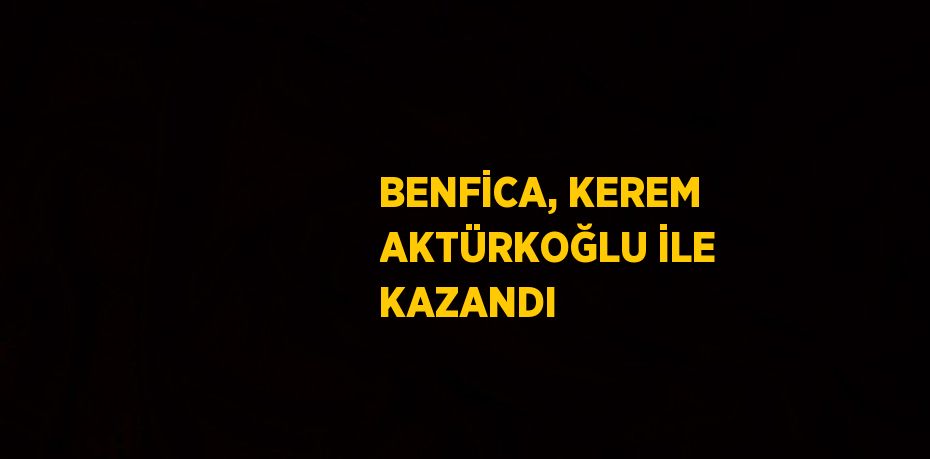 BENFİCA, KEREM AKTÜRKOĞLU İLE KAZANDI