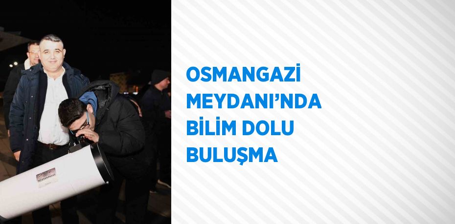 OSMANGAZİ MEYDANI’NDA BİLİM DOLU BULUŞMA