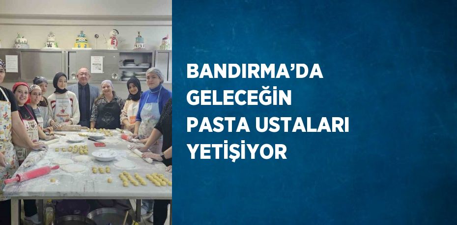 BANDIRMA’DA GELECEĞİN PASTA USTALARI YETİŞİYOR