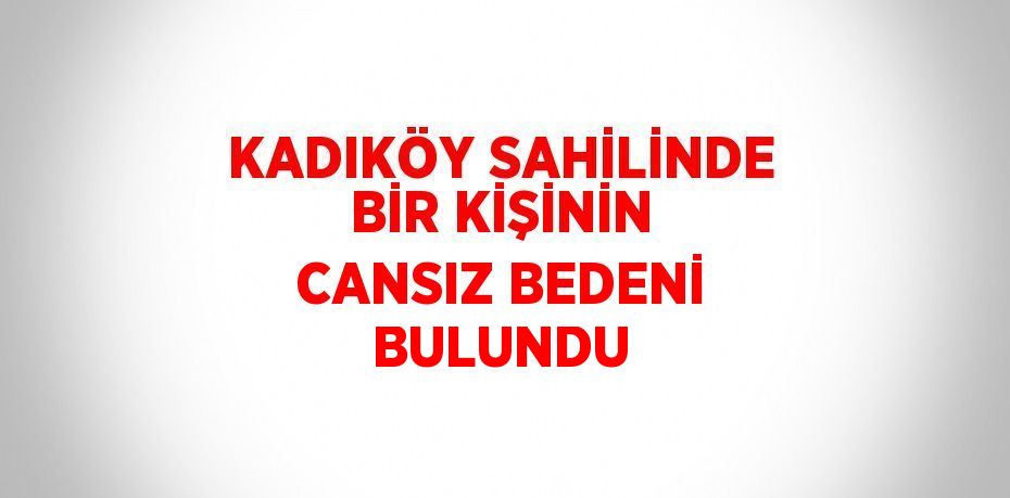 KADIKÖY SAHİLİNDE BİR KİŞİNİN CANSIZ BEDENİ BULUNDU