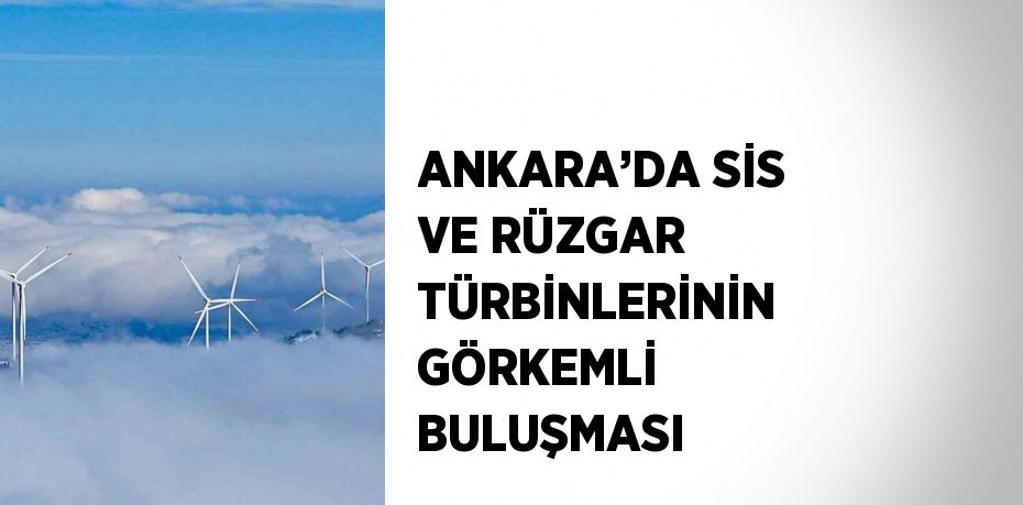 ANKARA’DA SİS VE RÜZGAR TÜRBİNLERİNİN GÖRKEMLİ BULUŞMASI