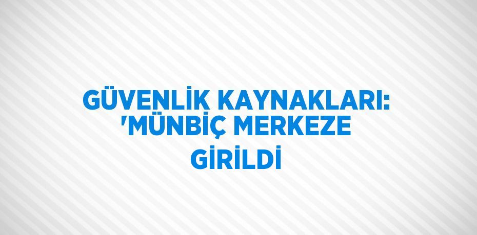 GÜVENLİK KAYNAKLARI: 'MÜNBİÇ MERKEZE GİRİLDİ