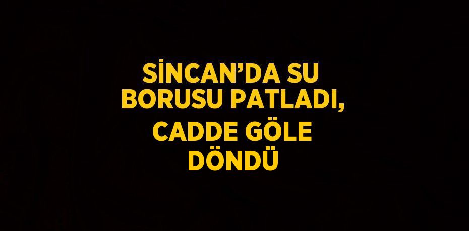 SİNCAN’DA SU BORUSU PATLADI, CADDE GÖLE DÖNDÜ