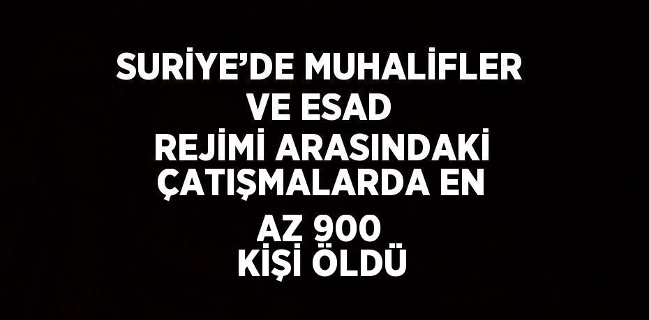 SURİYE’DE MUHALİFLER VE ESAD REJİMİ ARASINDAKİ ÇATIŞMALARDA EN AZ 900 KİŞİ ÖLDÜ