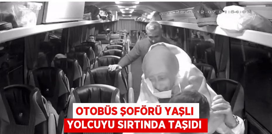 OTOBÜS ŞOFÖRÜ YAŞLI YOLCUYU SIRTINDA TAŞIDI