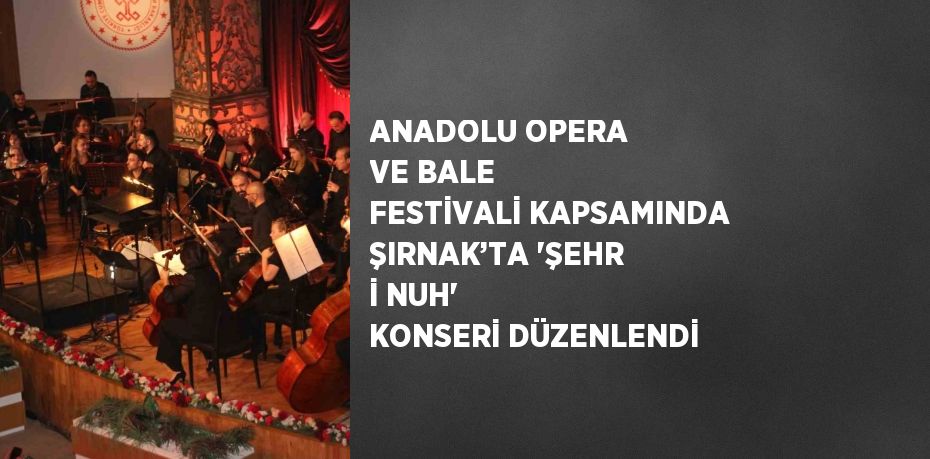 ANADOLU OPERA VE BALE FESTİVALİ KAPSAMINDA ŞIRNAK’TA 'ŞEHR İ NUH' KONSERİ DÜZENLENDİ