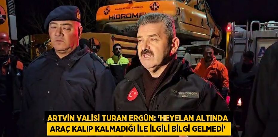 ARTVİN VALİSİ TURAN ERGÜN: 'HEYELAN ALTINDA ARAÇ KALIP KALMADIĞI İLE İLGİLİ BİLGİ GELMEDİ'