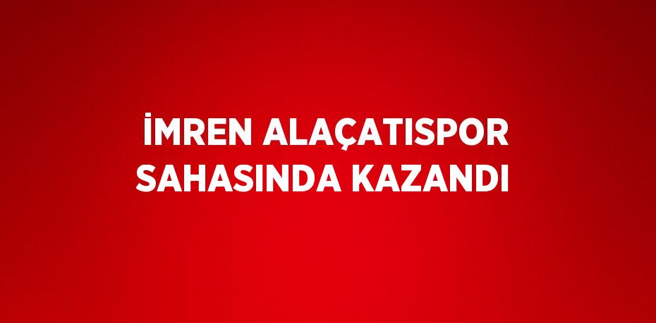 İMREN ALAÇATISPOR SAHASINDA KAZANDI