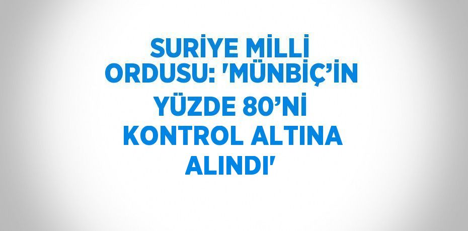 SURİYE MİLLİ ORDUSU: 'MÜNBİÇ’İN YÜZDE 80’Nİ KONTROL ALTINA ALINDI'