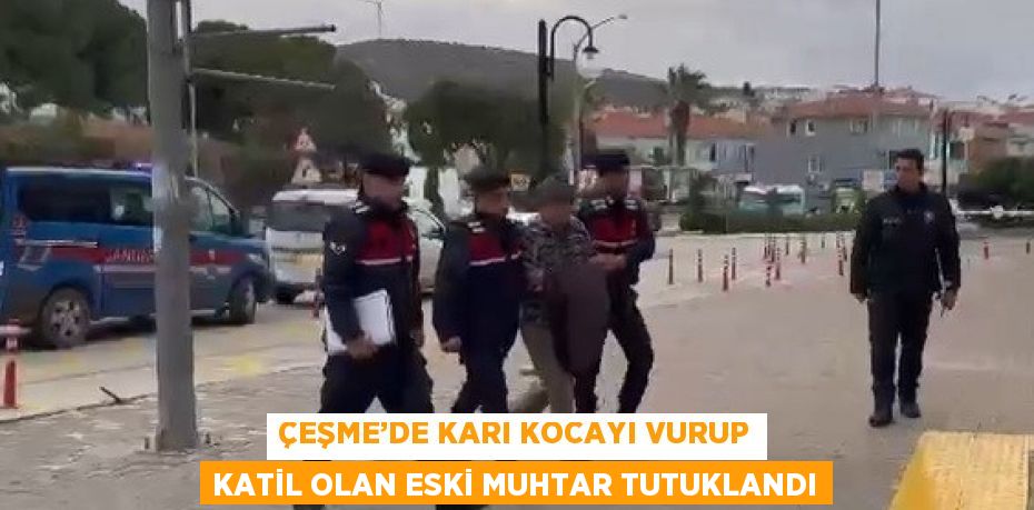 ÇEŞME’DE KARI KOCAYI VURUP KATİL OLAN ESKİ MUHTAR TUTUKLANDI