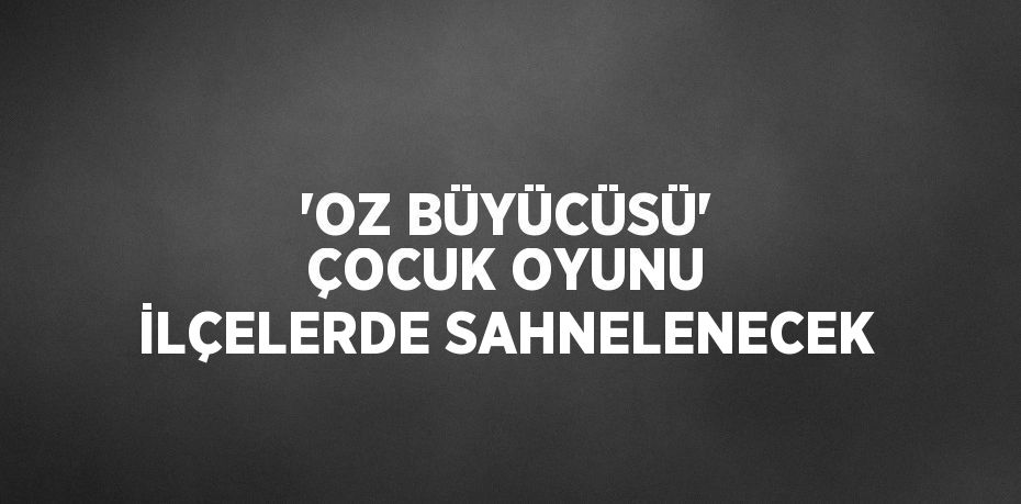 'OZ BÜYÜCÜSÜ' ÇOCUK OYUNU İLÇELERDE SAHNELENECEK