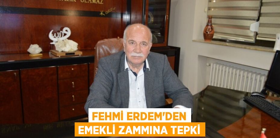 FEHMİ ERDEM'DEN EMEKLİ ZAMMINA TEPKİ