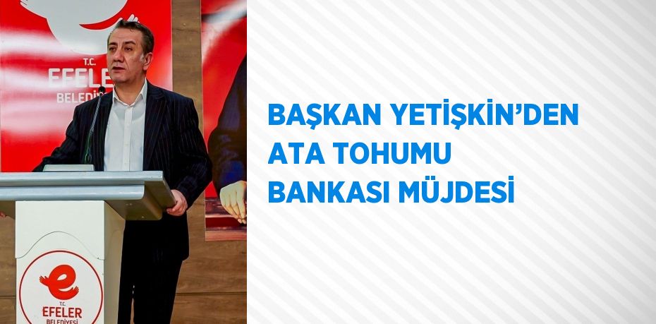 BAŞKAN YETİŞKİN’DEN ATA TOHUMU BANKASI MÜJDESİ