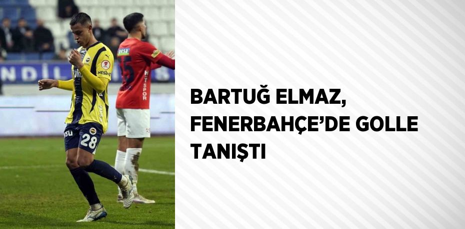 BARTUĞ ELMAZ, FENERBAHÇE’DE GOLLE TANIŞTI