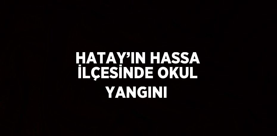 HATAY’IN HASSA İLÇESİNDE OKUL YANGINI