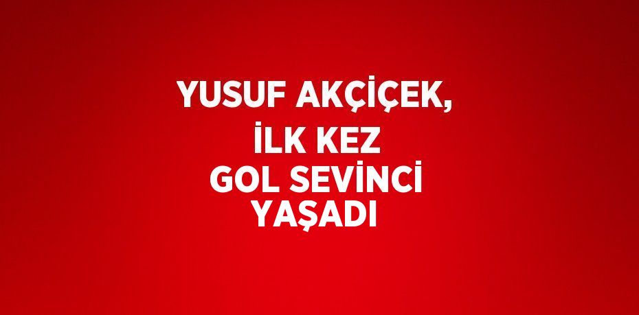 YUSUF AKÇİÇEK, İLK KEZ GOL SEVİNCİ YAŞADI