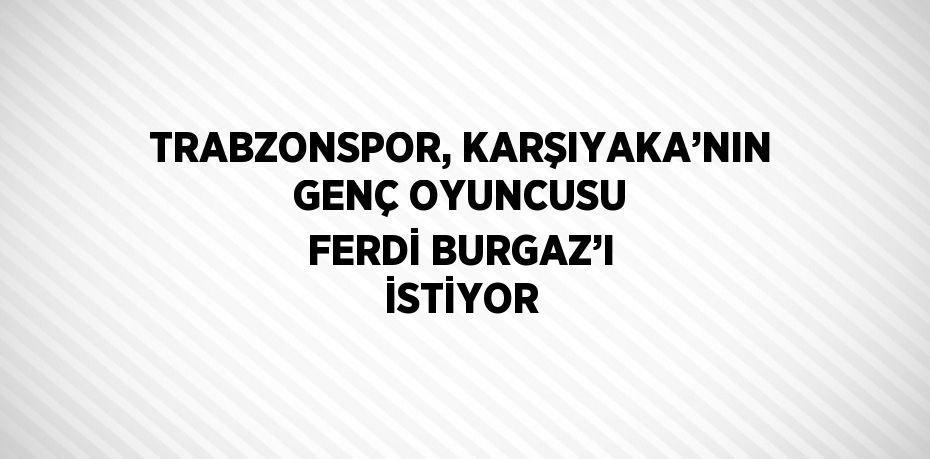 TRABZONSPOR, KARŞIYAKA’NIN GENÇ OYUNCUSU FERDİ BURGAZ’I İSTİYOR