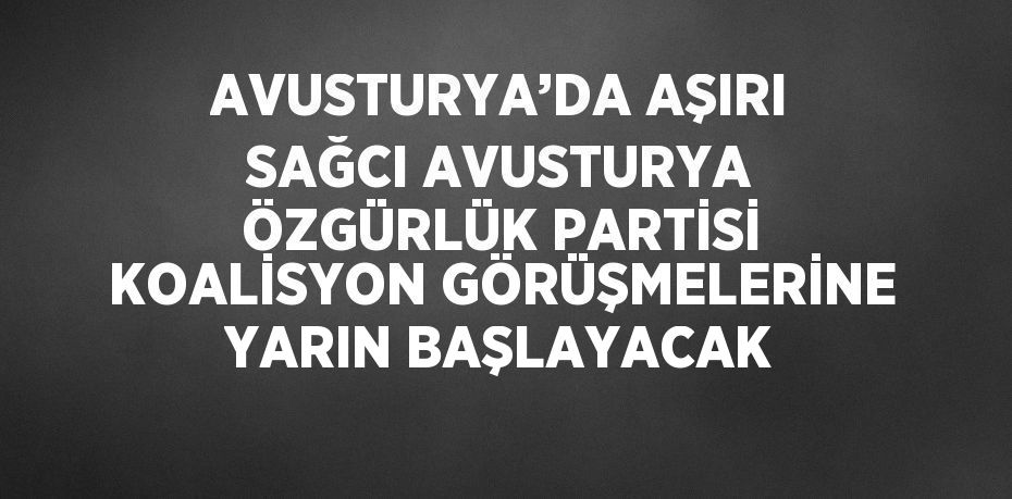 AVUSTURYA’DA AŞIRI SAĞCI AVUSTURYA ÖZGÜRLÜK PARTİSİ KOALİSYON GÖRÜŞMELERİNE YARIN BAŞLAYACAK