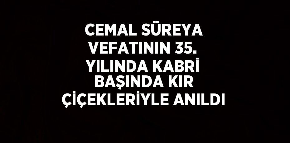 CEMAL SÜREYA VEFATININ 35. YILINDA KABRİ BAŞINDA KIR ÇİÇEKLERİYLE ANILDI