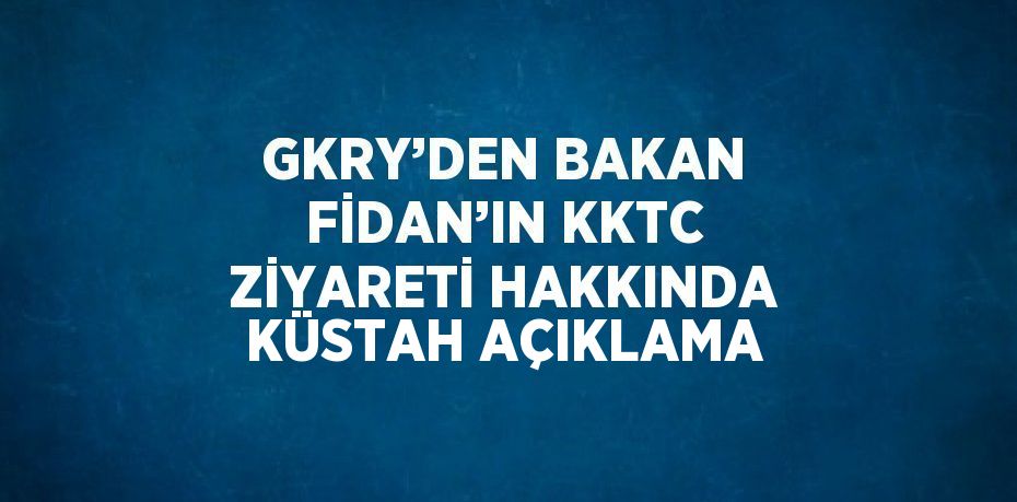 GKRY’DEN BAKAN FİDAN’IN KKTC ZİYARETİ HAKKINDA KÜSTAH AÇIKLAMA