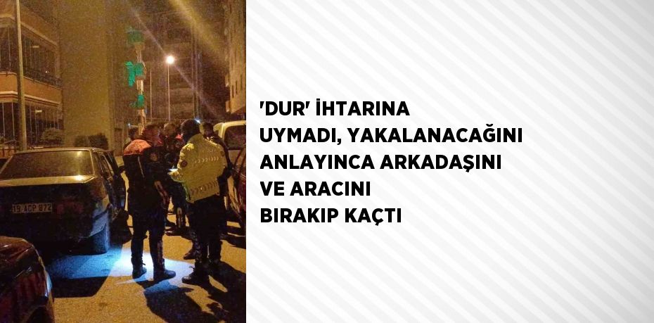 'DUR' İHTARINA UYMADI, YAKALANACAĞINI ANLAYINCA ARKADAŞINI VE ARACINI BIRAKIP KAÇTI