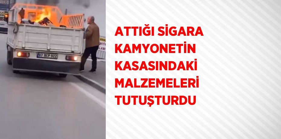 ATTIĞI SİGARA KAMYONETİN KASASINDAKİ MALZEMELERİ TUTUŞTURDU