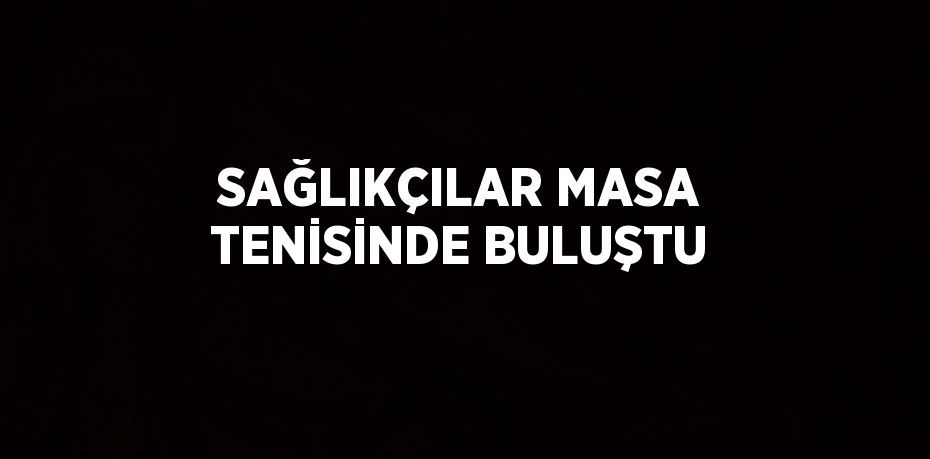 SAĞLIKÇILAR MASA TENİSİNDE BULUŞTU