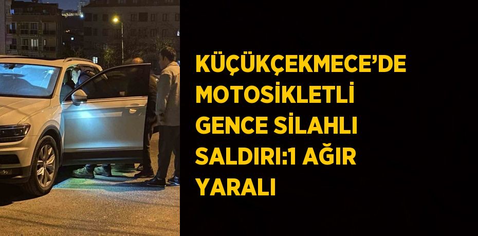 KÜÇÜKÇEKMECE’DE MOTOSİKLETLİ GENCE SİLAHLI SALDIRI:1 AĞIR YARALI