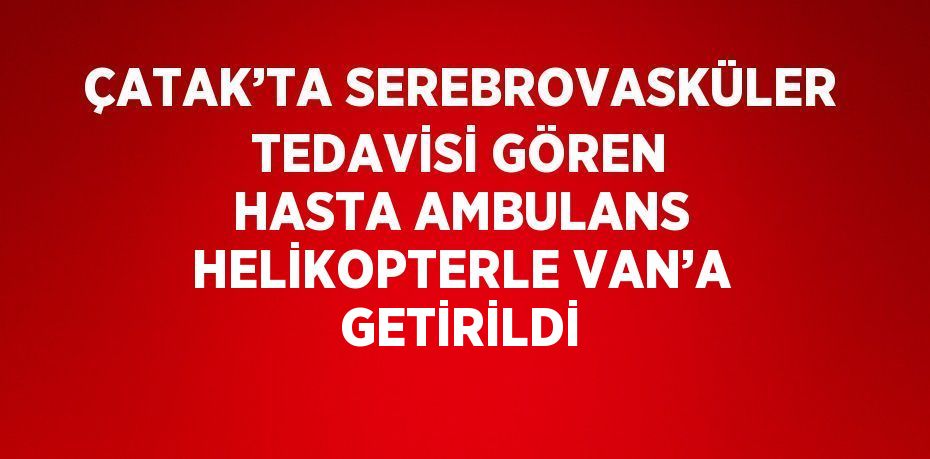 ÇATAK’TA SEREBROVASKÜLER TEDAVİSİ GÖREN HASTA AMBULANS HELİKOPTERLE VAN’A GETİRİLDİ